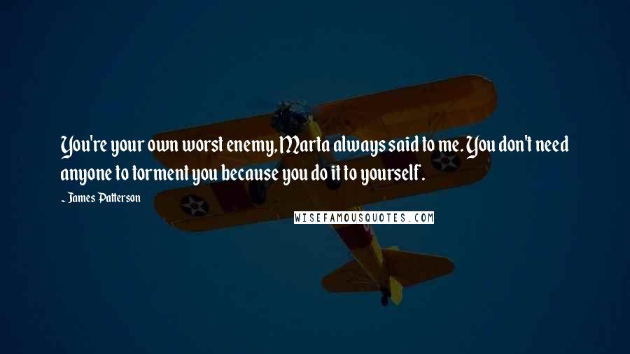 James Patterson Quotes: You're your own worst enemy, Marta always said to me. You don't need anyone to torment you because you do it to yourself.