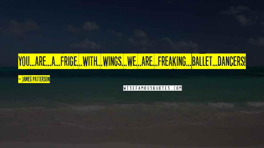 James Patterson Quotes: you...are...a...frige...with...wings...we...are...freaking...ballet...dancers!