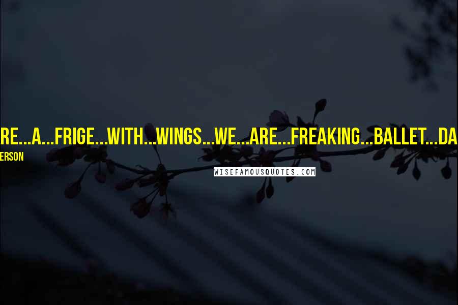 James Patterson Quotes: you...are...a...frige...with...wings...we...are...freaking...ballet...dancers!