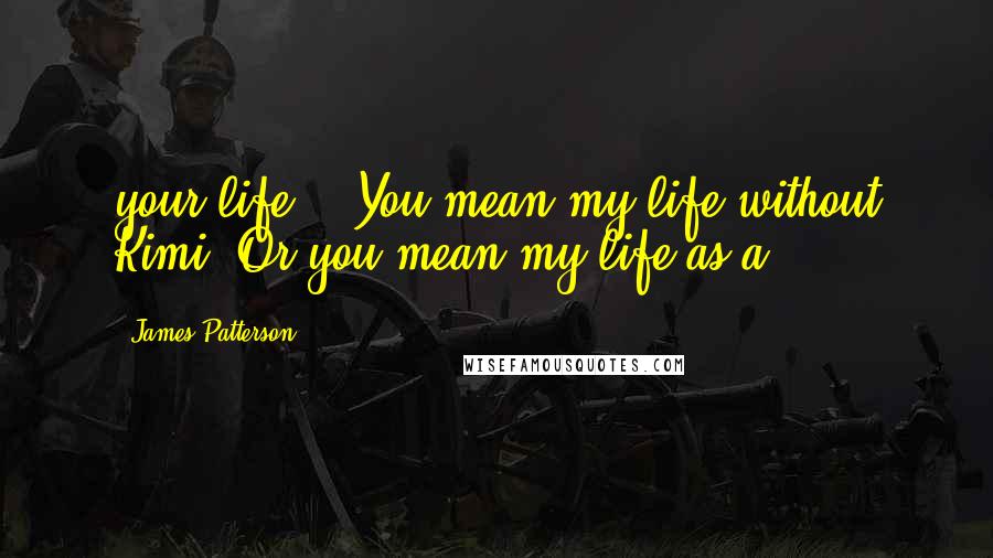 James Patterson Quotes: your life." "You mean my life without Kimi? Or you mean my life as a