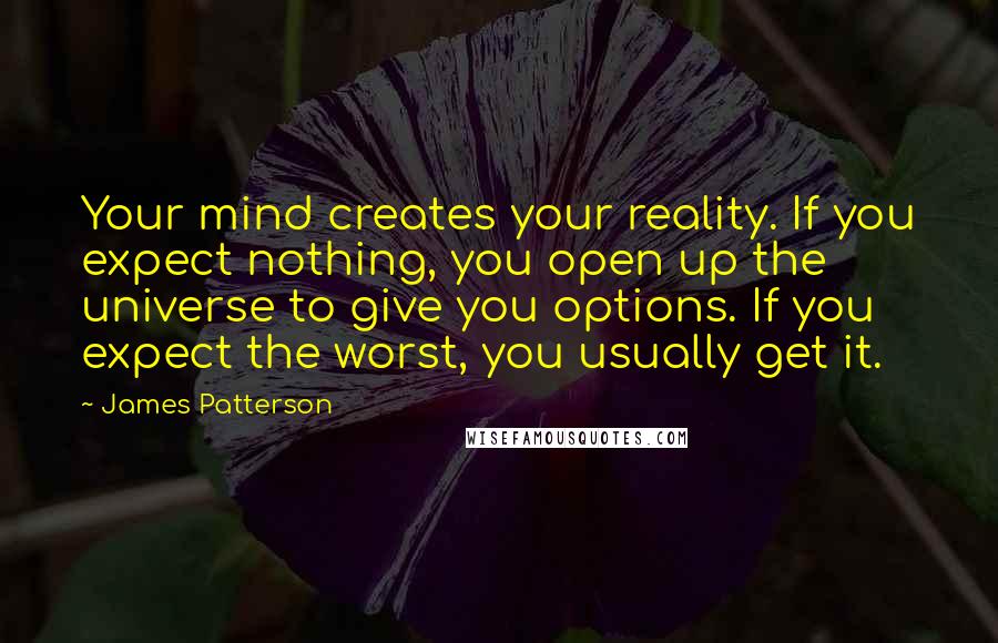 James Patterson Quotes: Your mind creates your reality. If you expect nothing, you open up the universe to give you options. If you expect the worst, you usually get it.