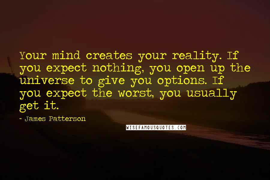 James Patterson Quotes: Your mind creates your reality. If you expect nothing, you open up the universe to give you options. If you expect the worst, you usually get it.