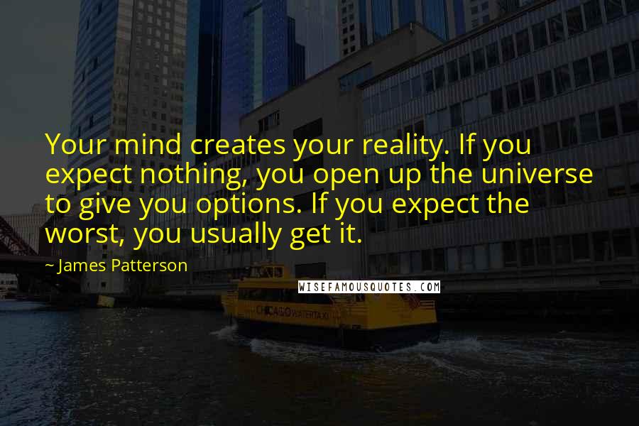 James Patterson Quotes: Your mind creates your reality. If you expect nothing, you open up the universe to give you options. If you expect the worst, you usually get it.