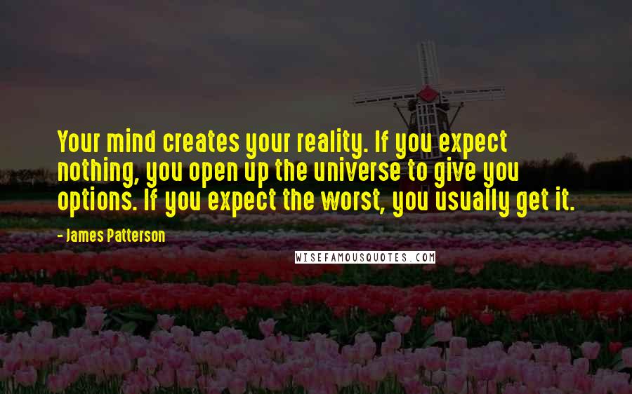 James Patterson Quotes: Your mind creates your reality. If you expect nothing, you open up the universe to give you options. If you expect the worst, you usually get it.