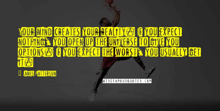 James Patterson Quotes: Your mind creates your reality. If you expect nothing, you open up the universe to give you options. If you expect the worst, you usually get it.