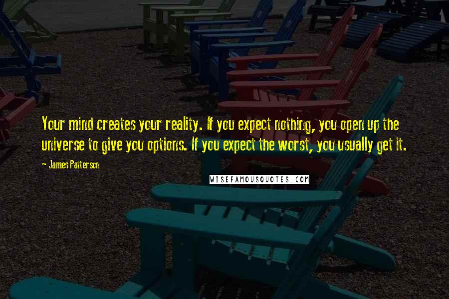 James Patterson Quotes: Your mind creates your reality. If you expect nothing, you open up the universe to give you options. If you expect the worst, you usually get it.