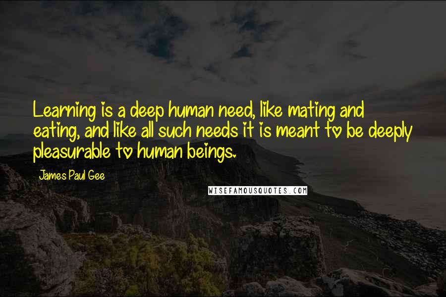 James Paul Gee Quotes: Learning is a deep human need, like mating and eating, and like all such needs it is meant to be deeply pleasurable to human beings.