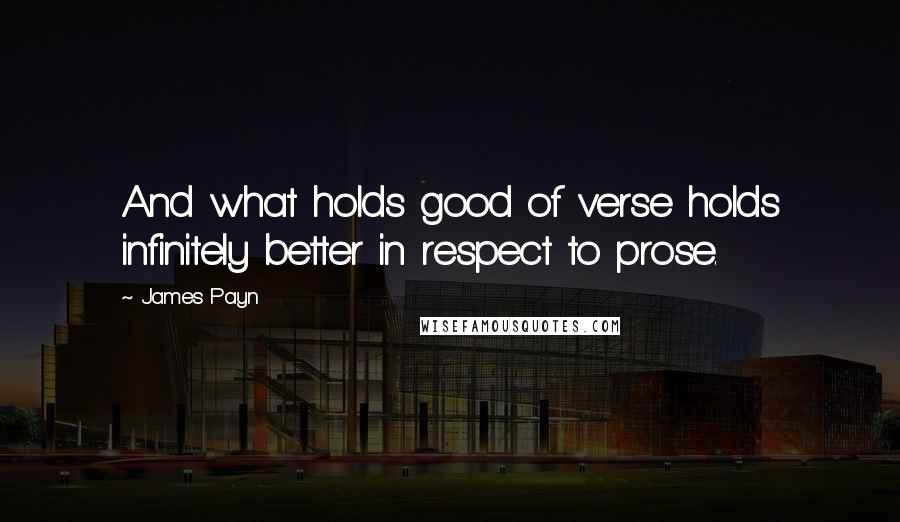 James Payn Quotes: And what holds good of verse holds infinitely better in respect to prose.