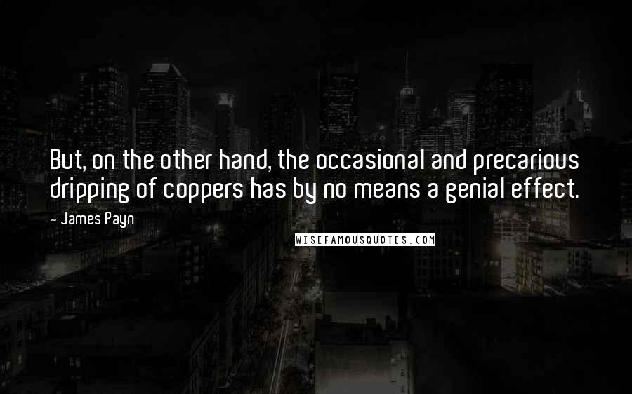 James Payn Quotes: But, on the other hand, the occasional and precarious dripping of coppers has by no means a genial effect.