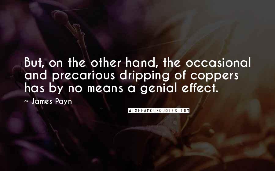 James Payn Quotes: But, on the other hand, the occasional and precarious dripping of coppers has by no means a genial effect.