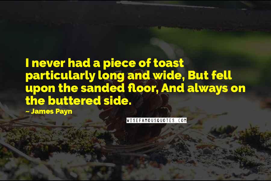 James Payn Quotes: I never had a piece of toast particularly long and wide, But fell upon the sanded floor, And always on the buttered side.