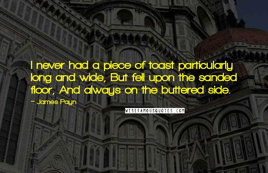 James Payn Quotes: I never had a piece of toast particularly long and wide, But fell upon the sanded floor, And always on the buttered side.