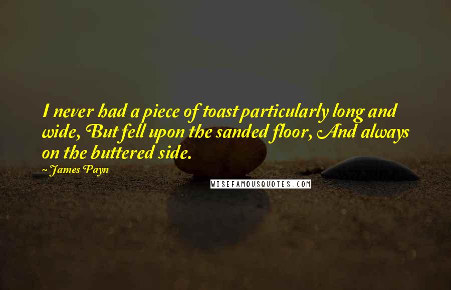 James Payn Quotes: I never had a piece of toast particularly long and wide, But fell upon the sanded floor, And always on the buttered side.