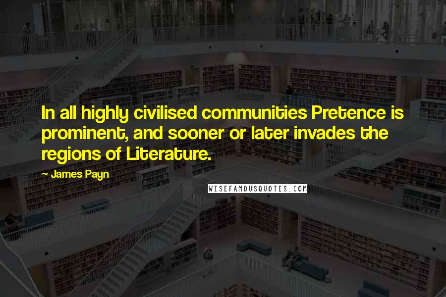 James Payn Quotes: In all highly civilised communities Pretence is prominent, and sooner or later invades the regions of Literature.