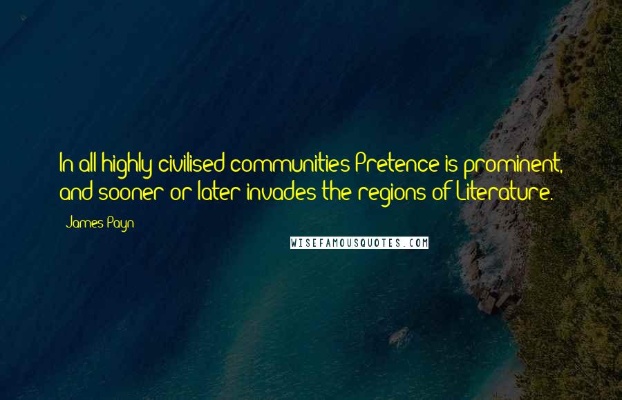 James Payn Quotes: In all highly civilised communities Pretence is prominent, and sooner or later invades the regions of Literature.