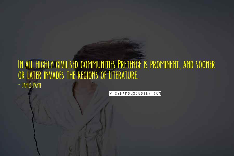 James Payn Quotes: In all highly civilised communities Pretence is prominent, and sooner or later invades the regions of Literature.