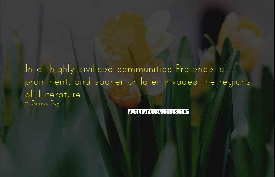 James Payn Quotes: In all highly civilised communities Pretence is prominent, and sooner or later invades the regions of Literature.