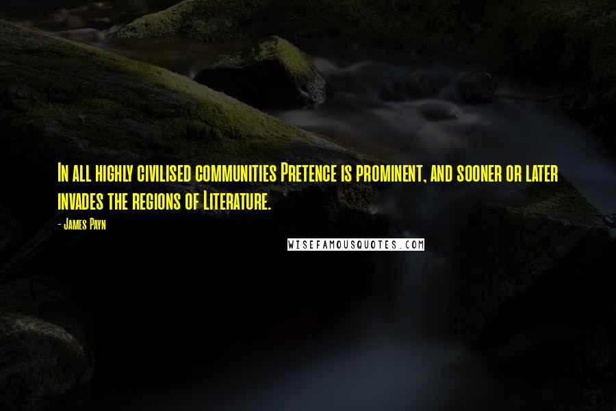 James Payn Quotes: In all highly civilised communities Pretence is prominent, and sooner or later invades the regions of Literature.