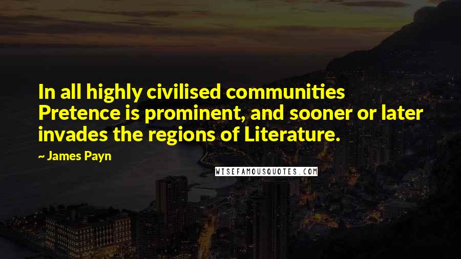 James Payn Quotes: In all highly civilised communities Pretence is prominent, and sooner or later invades the regions of Literature.