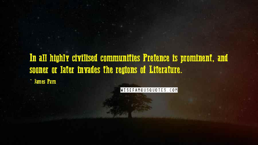 James Payn Quotes: In all highly civilised communities Pretence is prominent, and sooner or later invades the regions of Literature.