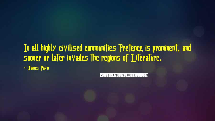 James Payn Quotes: In all highly civilised communities Pretence is prominent, and sooner or later invades the regions of Literature.