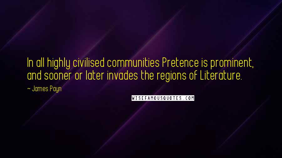James Payn Quotes: In all highly civilised communities Pretence is prominent, and sooner or later invades the regions of Literature.