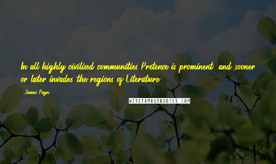 James Payn Quotes: In all highly civilised communities Pretence is prominent, and sooner or later invades the regions of Literature.