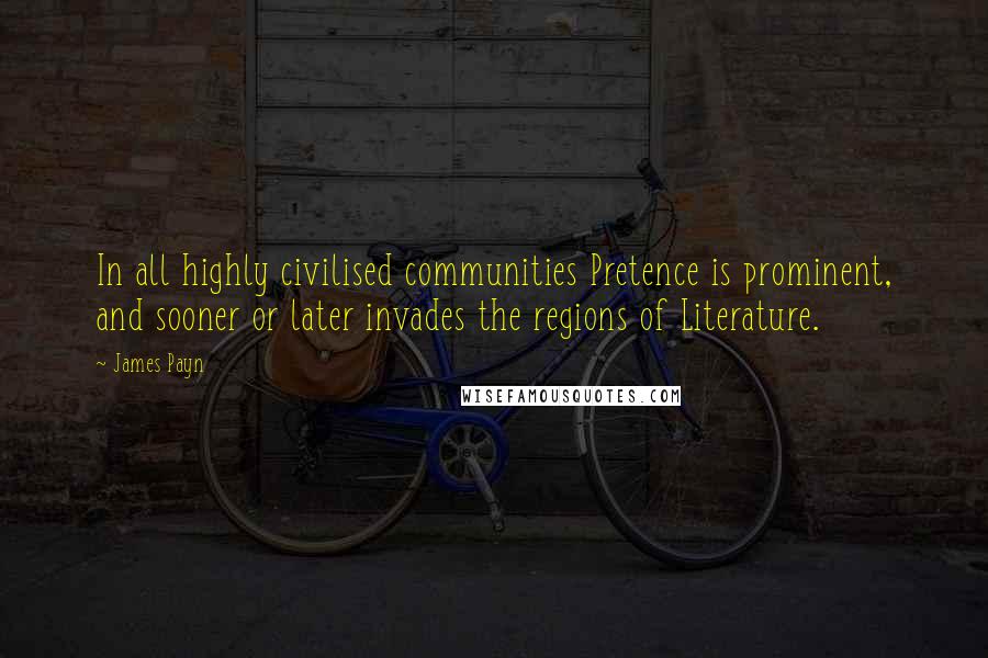 James Payn Quotes: In all highly civilised communities Pretence is prominent, and sooner or later invades the regions of Literature.