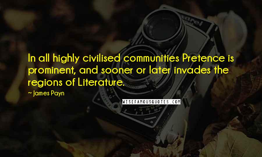 James Payn Quotes: In all highly civilised communities Pretence is prominent, and sooner or later invades the regions of Literature.