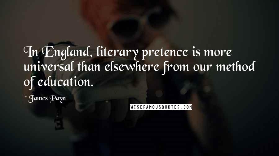 James Payn Quotes: In England, literary pretence is more universal than elsewhere from our method of education.