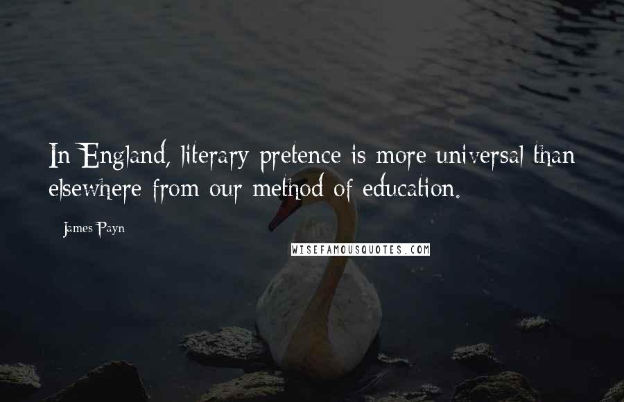 James Payn Quotes: In England, literary pretence is more universal than elsewhere from our method of education.