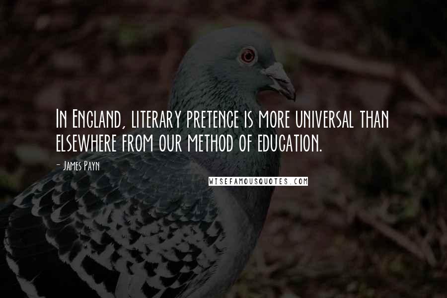 James Payn Quotes: In England, literary pretence is more universal than elsewhere from our method of education.
