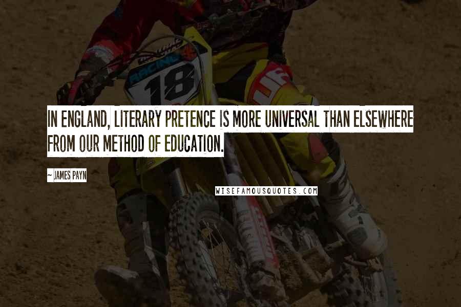 James Payn Quotes: In England, literary pretence is more universal than elsewhere from our method of education.