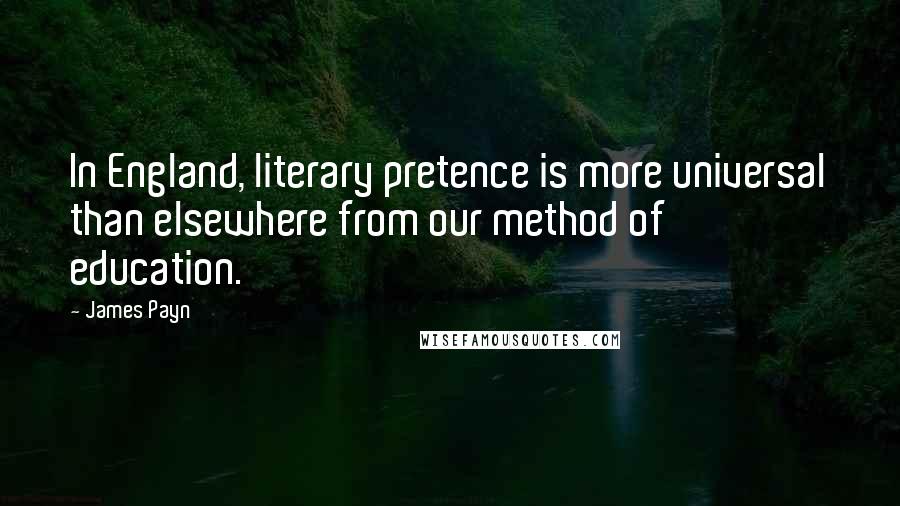James Payn Quotes: In England, literary pretence is more universal than elsewhere from our method of education.