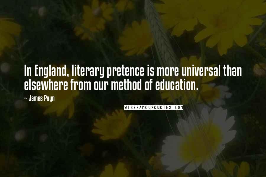 James Payn Quotes: In England, literary pretence is more universal than elsewhere from our method of education.