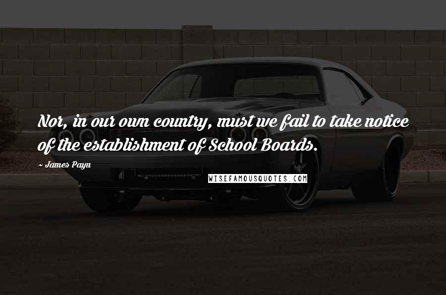 James Payn Quotes: Nor, in our own country, must we fail to take notice of the establishment of School Boards.