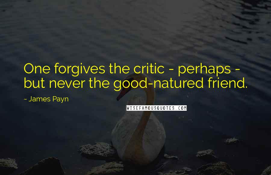 James Payn Quotes: One forgives the critic - perhaps - but never the good-natured friend.