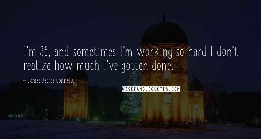 James Pearse Connelly Quotes: I'm 36, and sometimes I'm working so hard I don't realize how much I've gotten done.