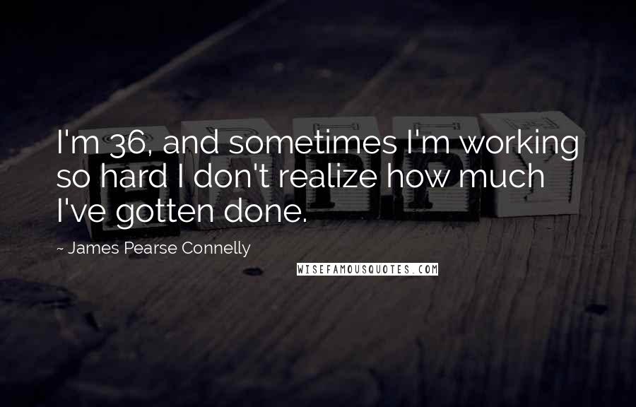 James Pearse Connelly Quotes: I'm 36, and sometimes I'm working so hard I don't realize how much I've gotten done.