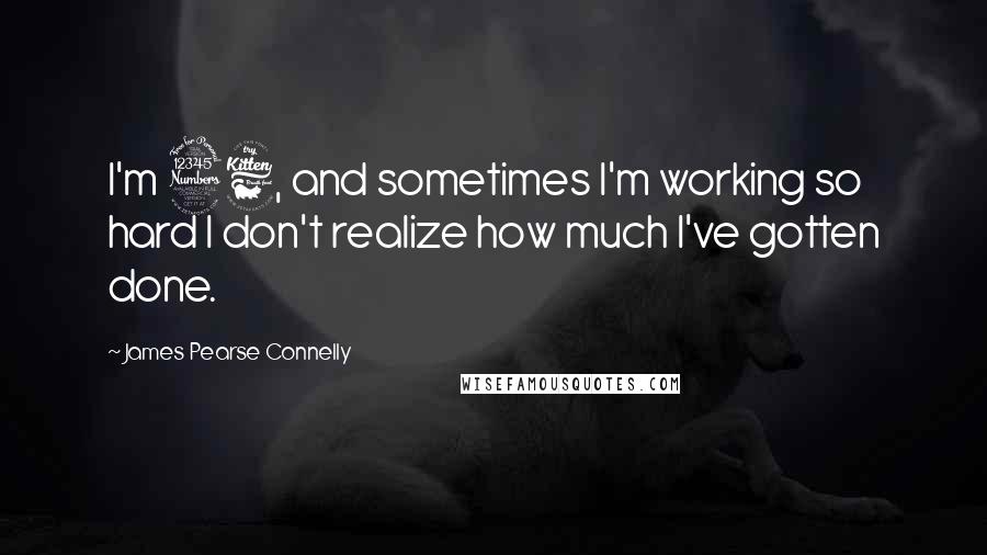 James Pearse Connelly Quotes: I'm 36, and sometimes I'm working so hard I don't realize how much I've gotten done.