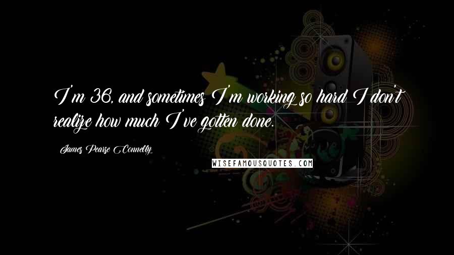 James Pearse Connelly Quotes: I'm 36, and sometimes I'm working so hard I don't realize how much I've gotten done.