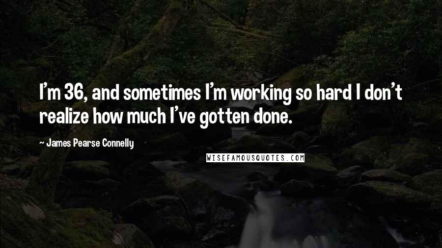 James Pearse Connelly Quotes: I'm 36, and sometimes I'm working so hard I don't realize how much I've gotten done.