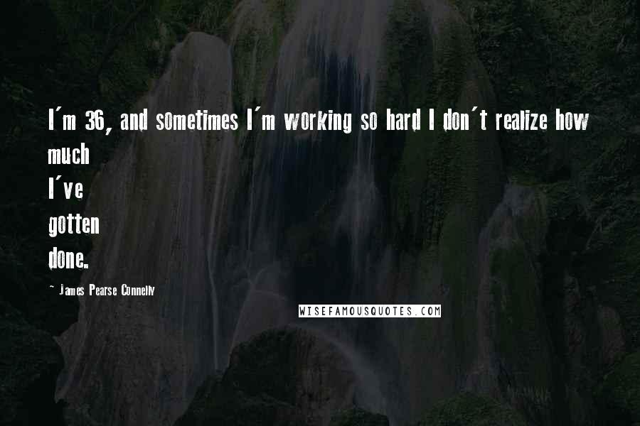 James Pearse Connelly Quotes: I'm 36, and sometimes I'm working so hard I don't realize how much I've gotten done.