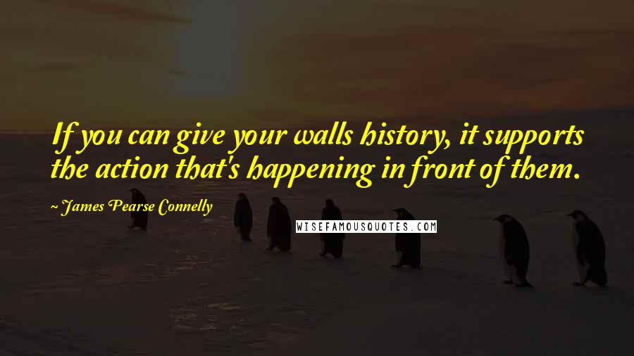 James Pearse Connelly Quotes: If you can give your walls history, it supports the action that's happening in front of them.