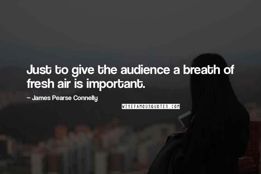 James Pearse Connelly Quotes: Just to give the audience a breath of fresh air is important.