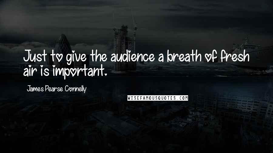 James Pearse Connelly Quotes: Just to give the audience a breath of fresh air is important.