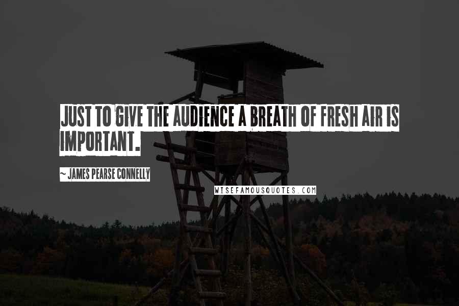 James Pearse Connelly Quotes: Just to give the audience a breath of fresh air is important.