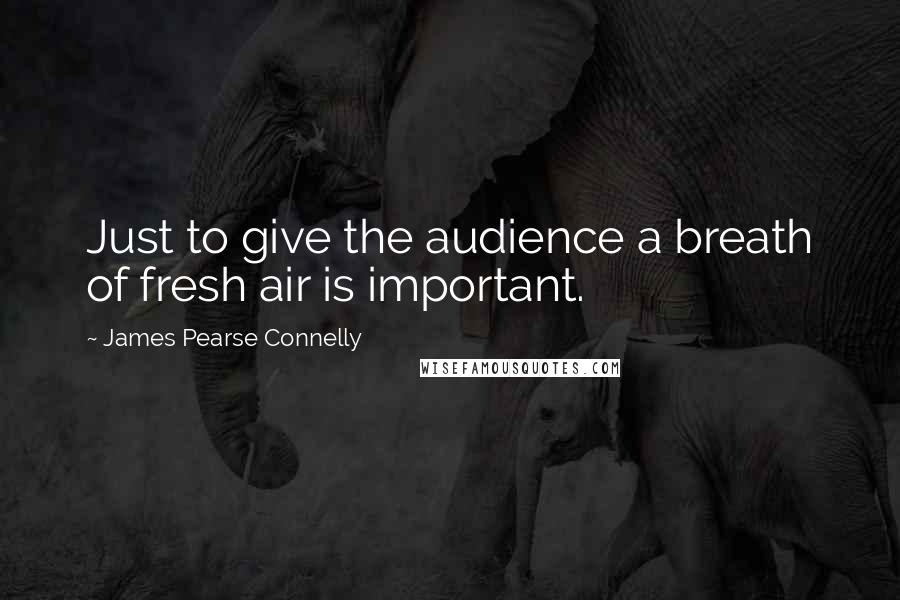 James Pearse Connelly Quotes: Just to give the audience a breath of fresh air is important.