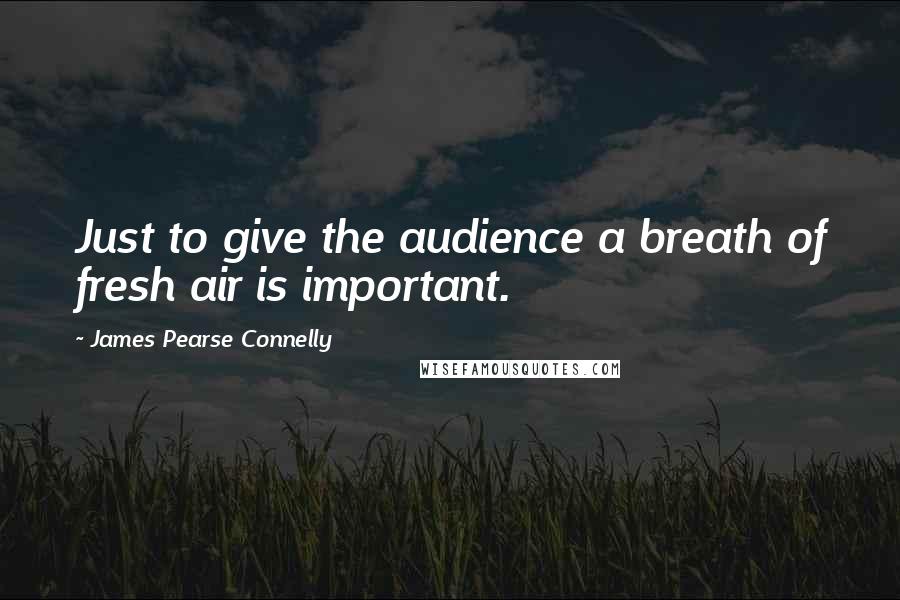 James Pearse Connelly Quotes: Just to give the audience a breath of fresh air is important.