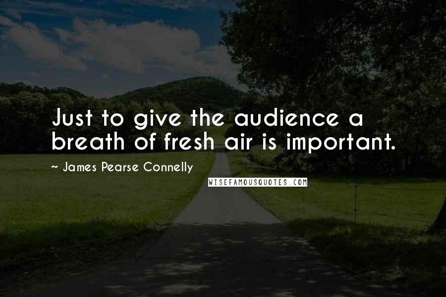 James Pearse Connelly Quotes: Just to give the audience a breath of fresh air is important.